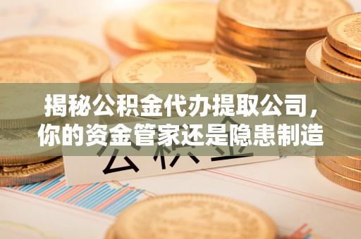 偏关揭秘公积金代办提取公司，你的资金管家还是隐患制造者？