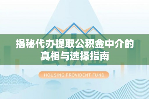 偏关揭秘代办提取公积金中介的真相与选择指南