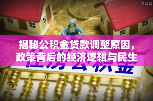 偏关揭秘公积金贷款调整原因，政策背后的经济逻辑与民生考量