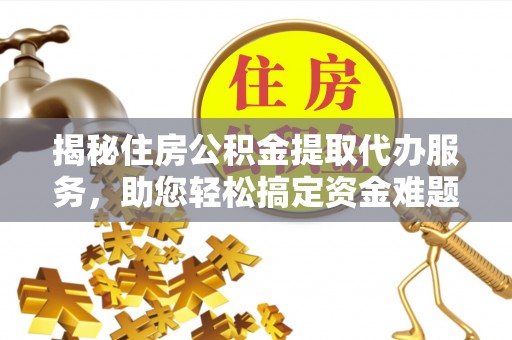 偏关揭秘住房公积金提取代办服务，助您轻松搞定资金难题