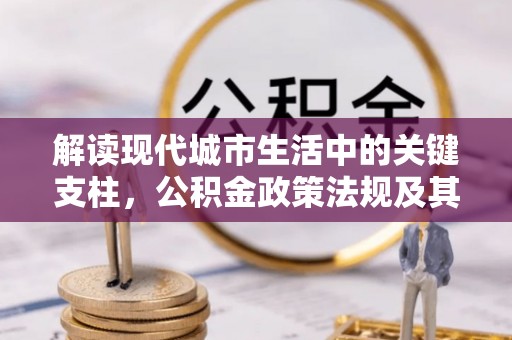 偏关解读现代城市生活中的关键支柱，公积金政策法规及其深远影响