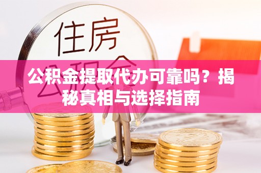 偏关公积金提取代办可靠吗？揭秘真相与选择指南