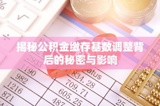 偏关揭秘公积金缴存基数调整背后的秘密与影响