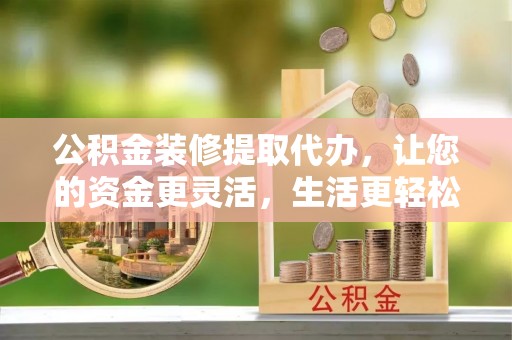偏关公积金装修提取代办，让您的资金更灵活，生活更轻松