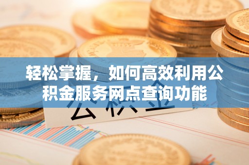偏关轻松掌握，如何高效利用公积金服务网点查询功能