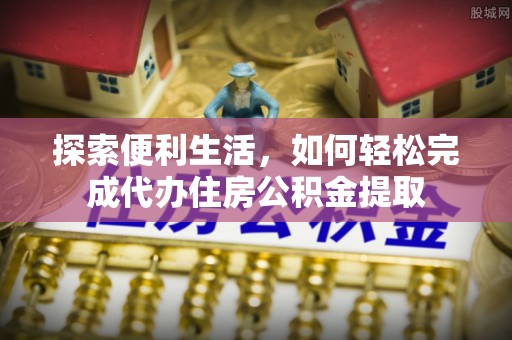 偏关探索便利生活，如何轻松完成代办住房公积金提取