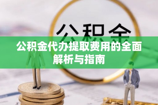 偏关公积金代办提取费用的全面解析与指南