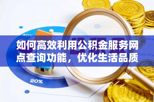 偏关如何高效利用公积金服务网点查询功能，优化生活品质