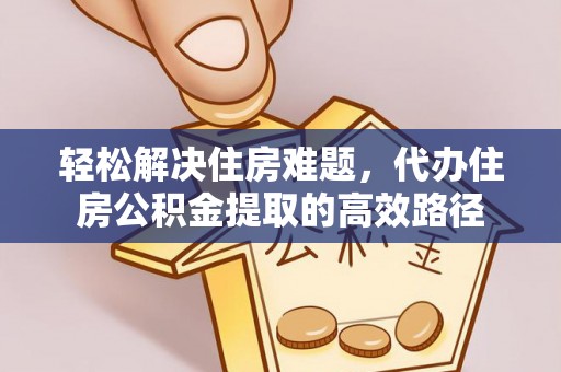 偏关轻松解决住房难题，代办住房公积金提取的高效路径