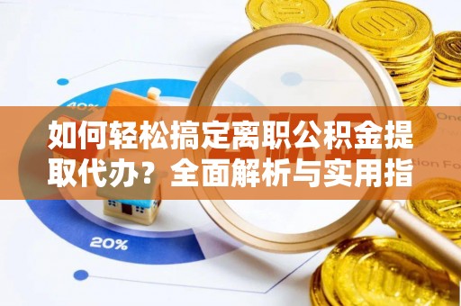 偏关如何轻松搞定离职公积金提取代办？全面解析与实用指南