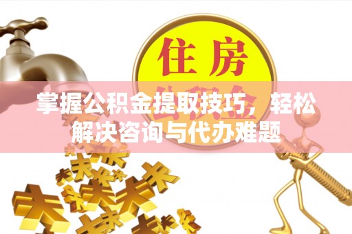 偏关掌握公积金提取技巧，轻松解决咨询与代办难题