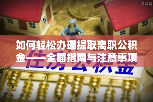 偏关如何轻松办理提取离职公积金——全面指南与注意事项