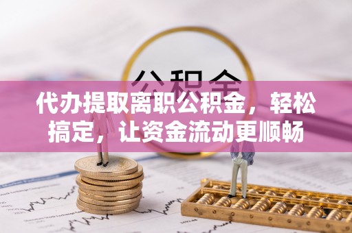 偏关代办提取离职公积金，轻松搞定，让资金流动更顺畅