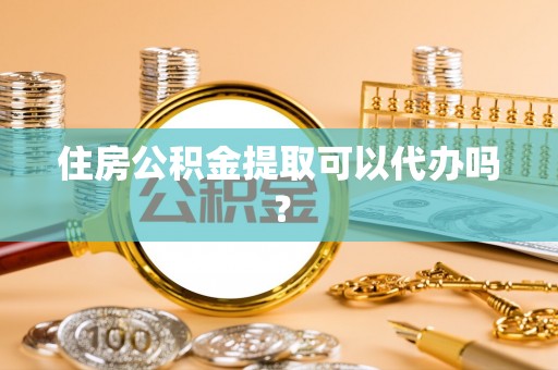 偏关住房公积金提取可以代办吗？