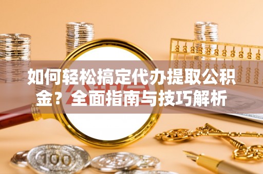 偏关如何轻松搞定代办提取公积金？全面指南与技巧解析