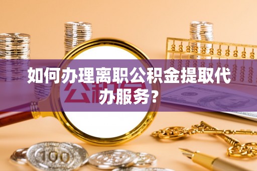 偏关如何办理离职公积金提取代办服务？