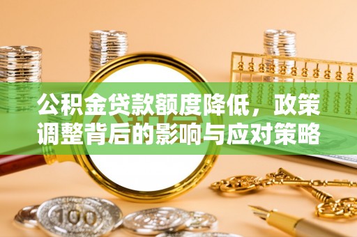 偏关公积金贷款额度降低，政策调整背后的影响与应对策略