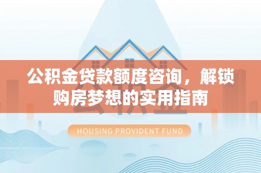 偏关公积金贷款额度咨询，解锁购房梦想的实用指南