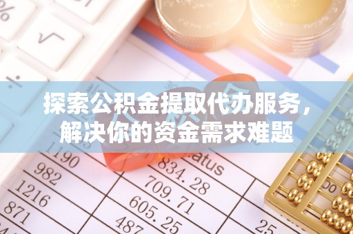 偏关探索公积金提取代办服务，解决你的资金需求难题