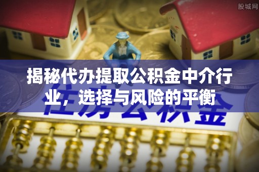 偏关揭秘代办提取公积金中介行业，选择与风险的平衡