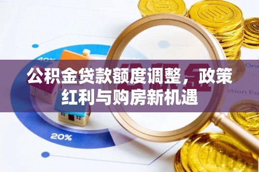 偏关公积金贷款额度调整，政策红利与购房新机遇