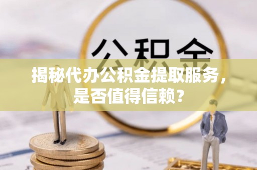 偏关揭秘代办公积金提取服务，是否值得信赖？