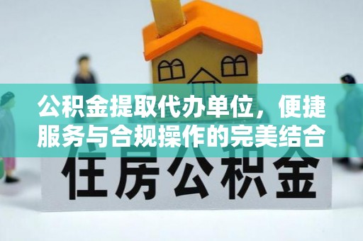 偏关公积金提取代办单位，便捷服务与合规操作的完美结合