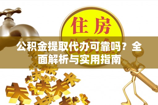 偏关公积金提取代办可靠吗？全面解析与实用指南
