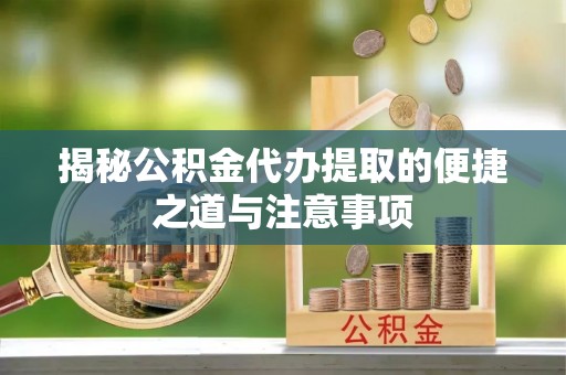 偏关揭秘公积金代办提取的便捷之道与注意事项