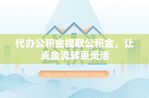 偏关代办公积金提取公积金，让资金流转更灵活