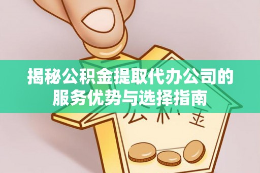偏关揭秘公积金提取代办公司的服务优势与选择指南