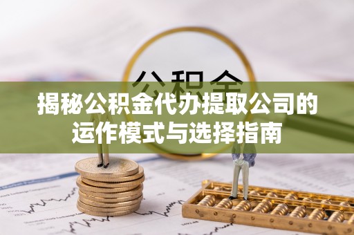 偏关揭秘公积金代办提取公司的运作模式与选择指南