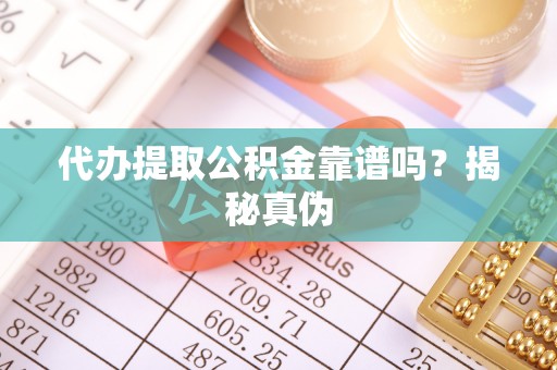 偏关代办提取公积金靠谱吗？揭秘真伪