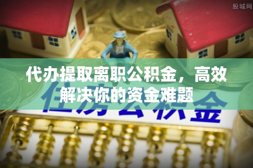 偏关代办提取离职公积金，高效解决你的资金难题