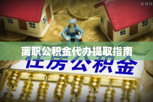 偏关离职公积金代办提取指南