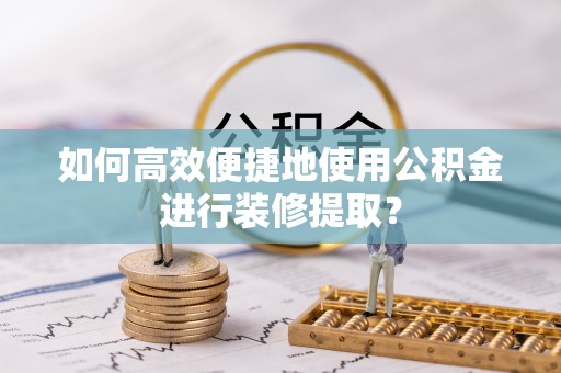 偏关如何高效便捷地使用公积金进行装修提取？
