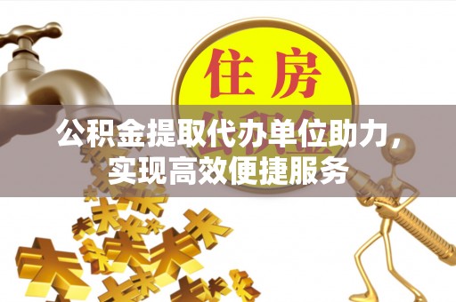 偏关公积金提取代办单位助力，实现高效便捷服务