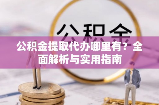 偏关公积金提取代办哪里有？全面解析与实用指南