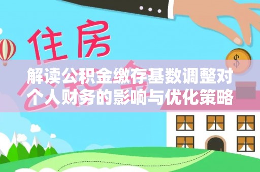 偏关解读公积金缴存基数调整对个人财务的影响与优化策略