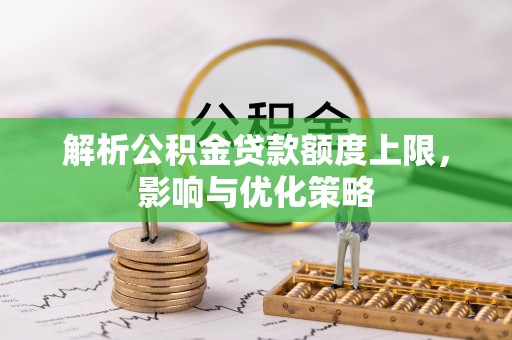 偏关解析公积金贷款额度上限，影响与优化策略