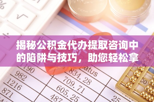 偏关揭秘公积金代办提取咨询中的陷阱与技巧，助您轻松拿回属于自己的钱