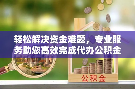 偏关轻松解决资金难题，专业服务助您高效完成代办公积金提取