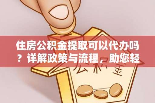 偏关住房公积金提取可以代办吗？详解政策与流程，助您轻松解决疑问