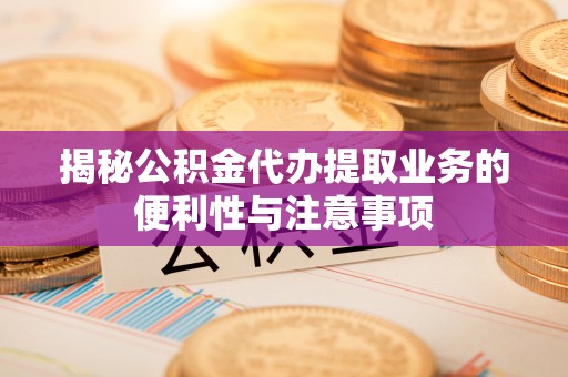 偏关揭秘公积金代办提取业务的便利性与注意事项