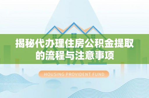 偏关揭秘代办理住房公积金提取的流程与注意事项