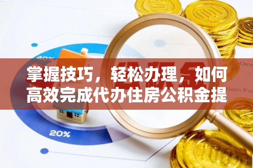 偏关掌握技巧，轻松办理，如何高效完成代办住房公积金提取