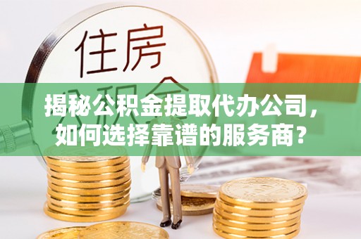 偏关揭秘公积金提取代办公司，如何选择靠谱的服务商？