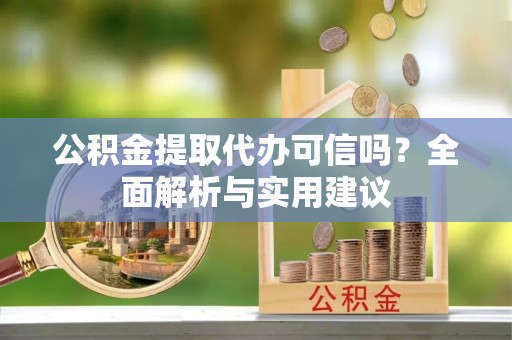 偏关公积金提取代办可信吗？全面解析与实用建议