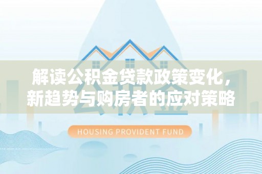 偏关解读公积金贷款政策变化，新趋势与购房者的应对策略