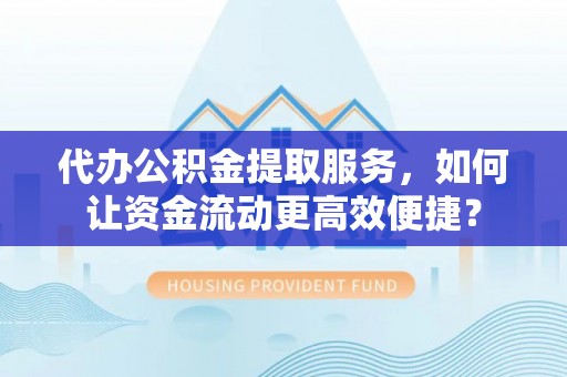 偏关代办公积金提取服务，如何让资金流动更高效便捷？